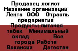 Продавец-логист › Название организации ­ Лента, ООО › Отрасль предприятия ­ Продукты питания, табак › Минимальный оклад ­ 20 000 - Все города Работа » Вакансии   . Дагестан респ.,Избербаш г.